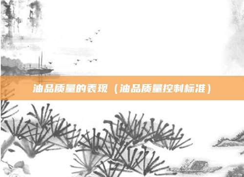 油品质量的表现(油品质量控制标准)