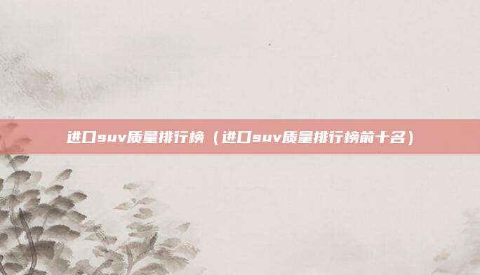 进口suv质量排行榜(进口suv质量排行榜前十名)