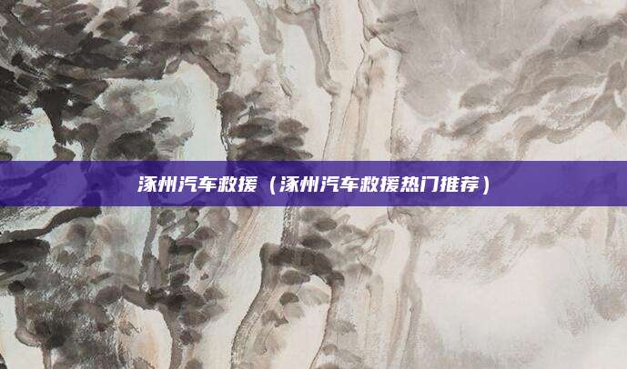 涿州汽车救援（涿州汽车救援热门推荐）
