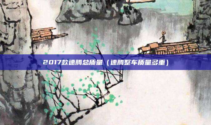 2017款速腾总质量（速腾整车质量多重）