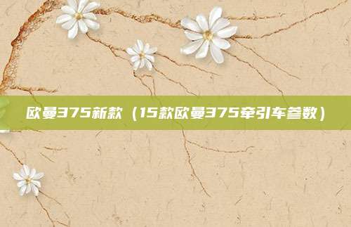 欧曼375新款(15款欧曼375牵引车参数)