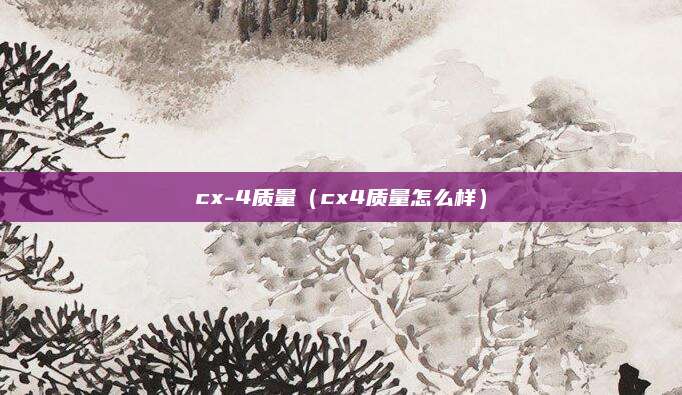 cx-4质量(cx4质量怎么样)