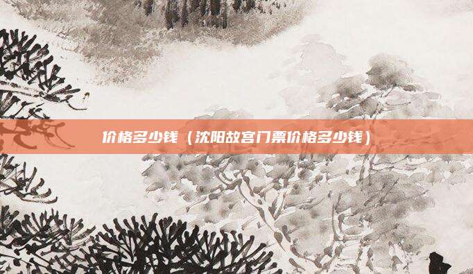 价格多少钱(沈阳故宫门票价格多少钱)