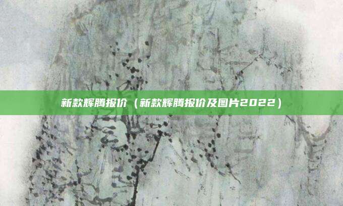 新款辉腾报价(新款辉腾报价及图片2022)