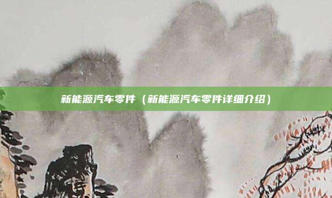 新能源汽车零件(新能源汽车零件详细介绍)
