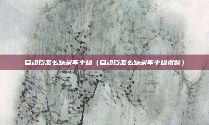自动挡怎么踩刹车平稳(自动挡怎么踩刹车平稳视频)