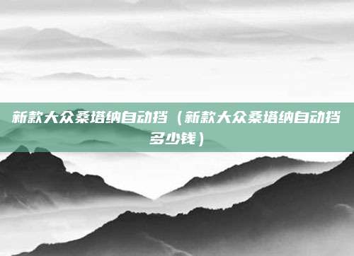 新款大众桑塔纳自动挡(新款大众桑塔纳自动挡多少钱)