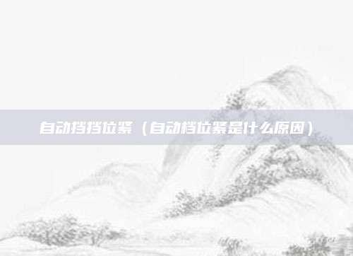 自动挡挡位紧(自动档位紧是什么原因)