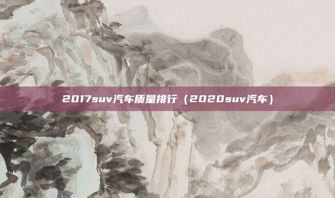 2017suv汽车质量排行(2020suv汽车)