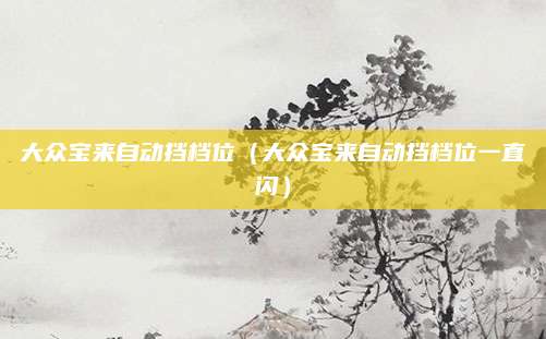 大众宝来自动挡档位(大众宝来自动挡档位一直闪)