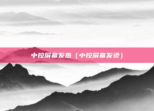 中控屏幕发热(中控屏幕发烫)
