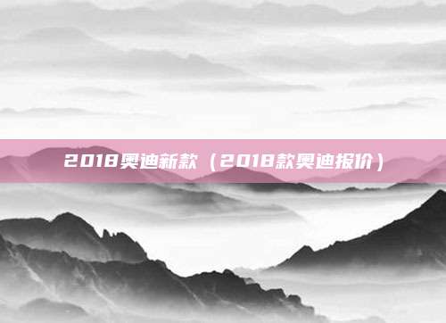 2018奥迪新款(2018款奥迪报价)