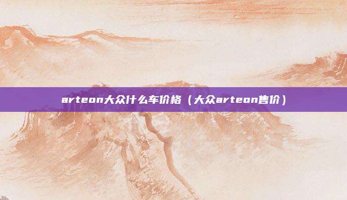 arteon大众什么车价格(大众arteon售价)
