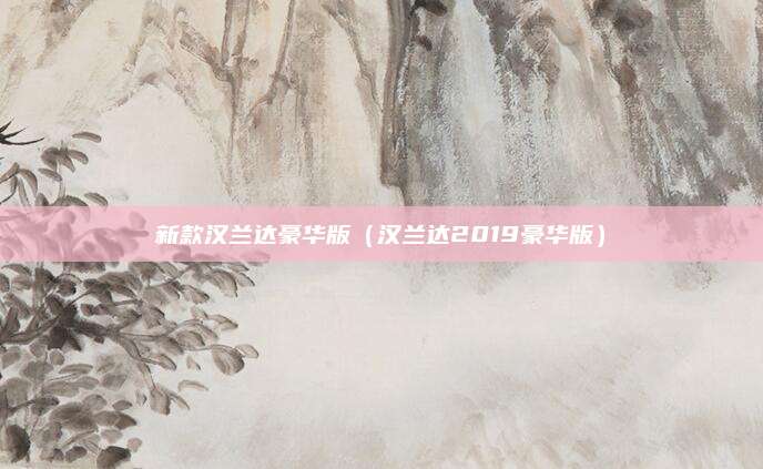 新款汉兰达豪华版(汉兰达2019豪华版)