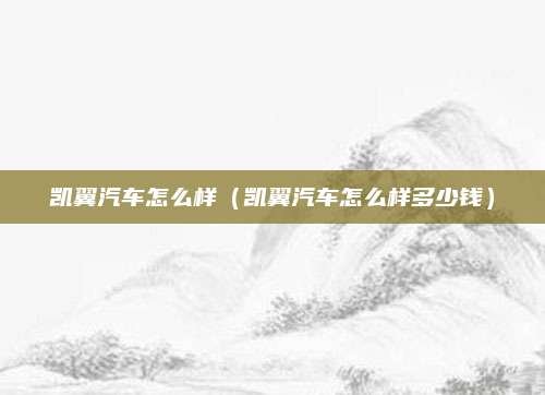 凯翼汽车怎么样(凯翼汽车怎么样多少钱)