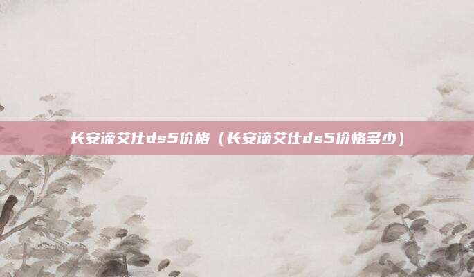 长安谛艾仕ds5价格(长安谛艾仕ds5价格多少)