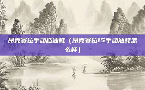 昂克赛拉手动档油耗(昂克赛拉15手动油耗怎么样)