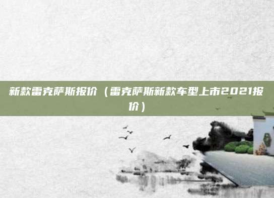 新款雷克萨斯报价（雷克萨斯新款车型上市2021报价）