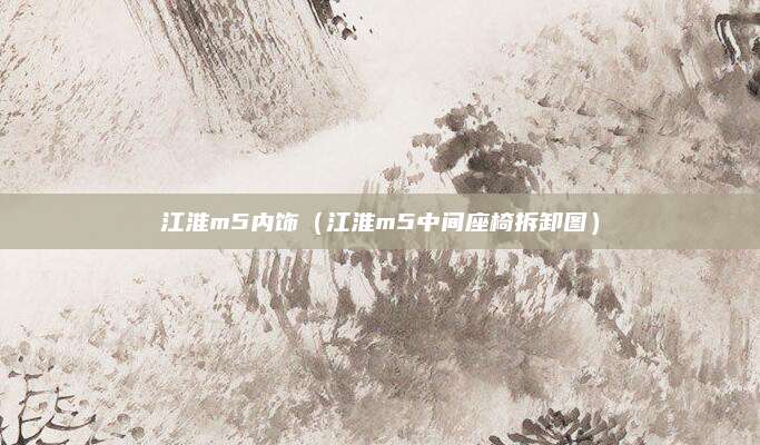 江淮m5内饰(江淮m5中间座椅拆卸图)