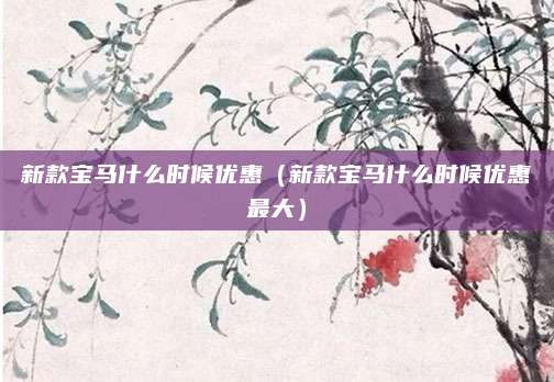 新款宝马什么时候优惠（新款宝马什么时候优惠最大）