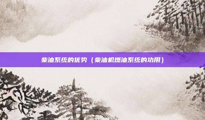 柴油系统的优势(柴油机燃油系统的功用)