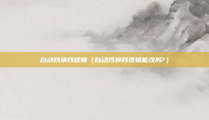自动挡换挡逻辑(自动挡换挡逻辑能改吗?)