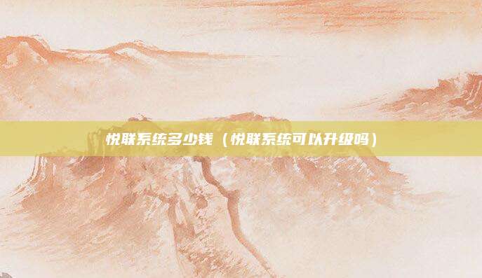 悦联系统多少钱(悦联系统可以升级吗)