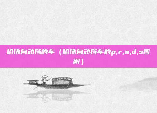 哈佛自动挡的车(哈佛自动挡车的p,r,n,d,s图解)