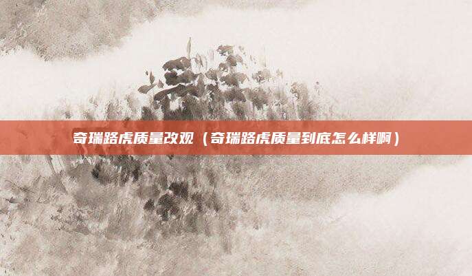 奇瑞路虎质量改观（奇瑞路虎质量到底怎么样啊）
