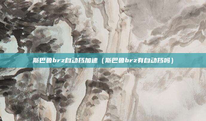 斯巴鲁brz自动挡加速(斯巴鲁brz有自动挡吗)