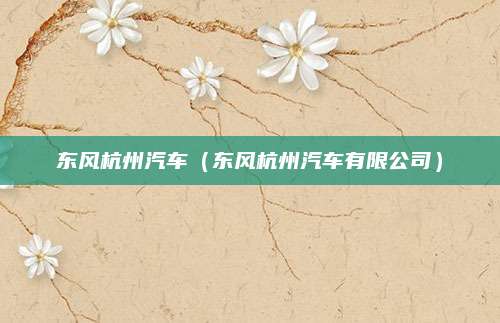 东风杭州汽车(东风杭州汽车有限公司)