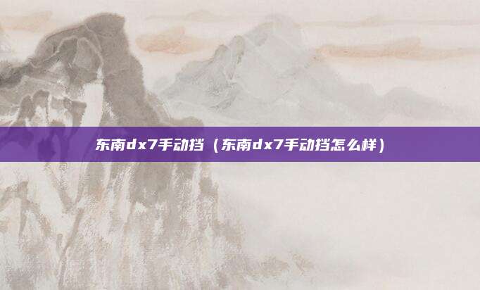 东南dx7手动挡(东南dx7手动挡怎么样)
