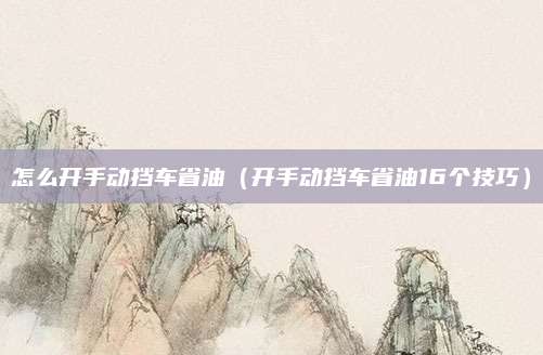 怎么开手动挡车省油(开手动挡车省油16个技巧)