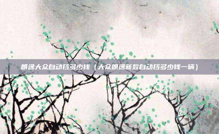朗逸大众自动挡多少钱(大众朗逸新款自动挡多少钱一辆)