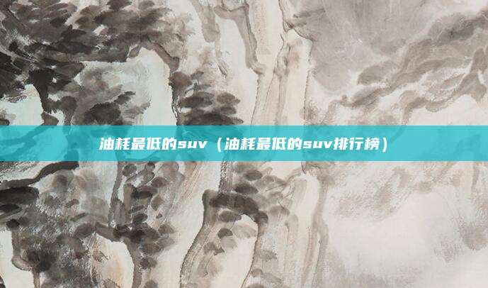 油耗最低的suv(油耗最低的suv排行榜)