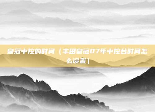 皇冠中控的时间(丰田皇冠07年中控台时间怎么设置)