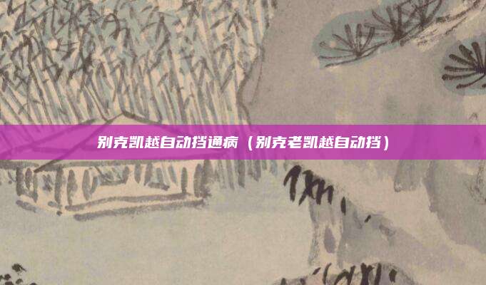 别克凯越自动挡通病(别克老凯越自动挡)