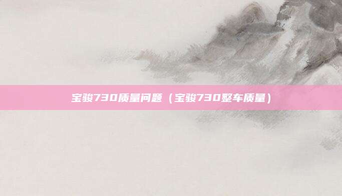 宝骏730质量问题(宝骏730整车质量)