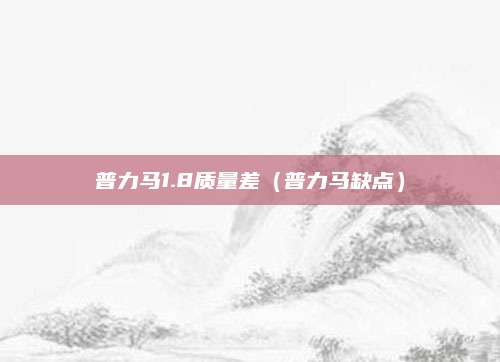 普力马1.8质量差(普力马缺点)
