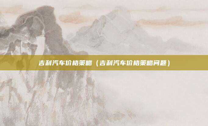 吉利汽车价格策略(吉利汽车价格策略问题)