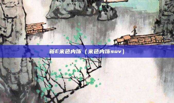 新E米色内饰(米色内饰suv)