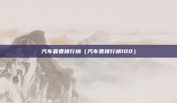 汽车最贵排行榜(汽车贵排行榜100)