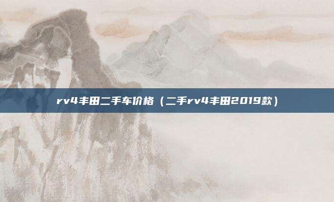 rv4丰田二手车价格(二手rv4丰田2019款)