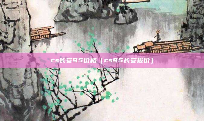 cs长安95价格(cs95长安报价)