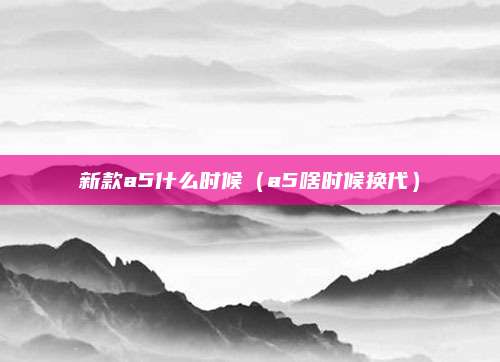 新款a5什么时候(a5啥时候换代)