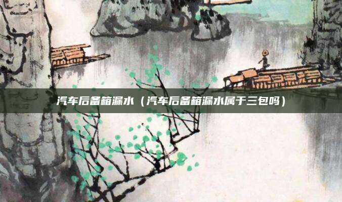 汽车后备箱漏水(汽车后备箱漏水属于三包吗)