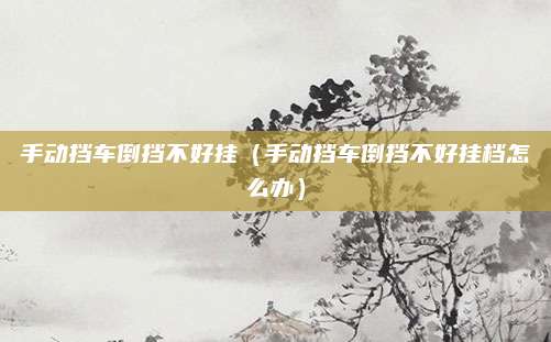 手动挡车倒挡不好挂(手动挡车倒挡不好挂档怎么办)