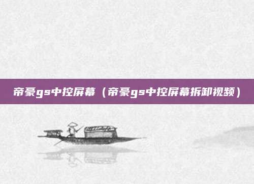 帝豪gs中控屏幕（帝豪gs中控屏幕拆卸视频）