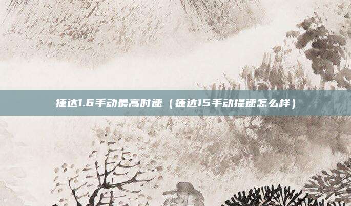 捷达1.6手动最高时速(捷达15手动提速怎么样)