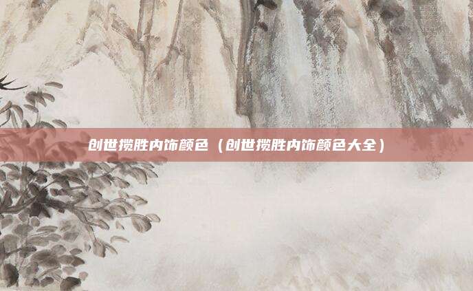 创世揽胜内饰颜色(创世揽胜内饰颜色大全)